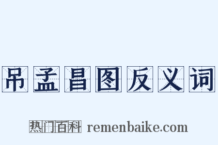 吊孟昌图反义词是什么意思的图片